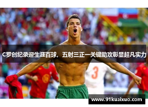 C罗创纪录迎生涯百球，五射三正一关键助攻彰显超凡实力