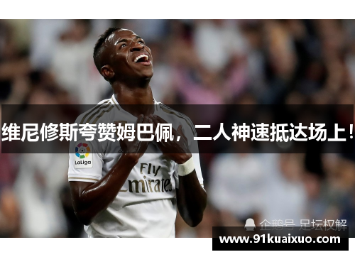 维尼修斯夸赞姆巴佩，二人神速抵达场上！